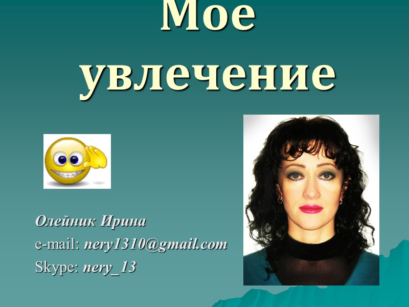 Мое увлечение Олейник Ирина e-mail: nery1310@gmail.com  Skype: nery_13
